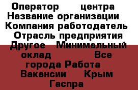 Оператор call-центра › Название организации ­ Компания-работодатель › Отрасль предприятия ­ Другое › Минимальный оклад ­ 25 000 - Все города Работа » Вакансии   . Крым,Гаспра